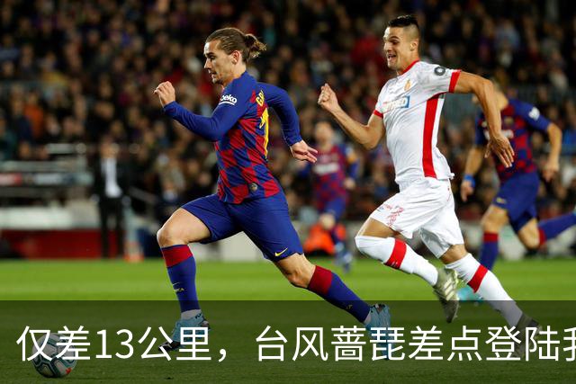仅差13公里，台风蔷琵差点登陆我国