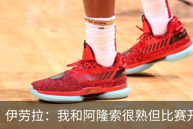 伊劳拉：我和阿隆索很熟但比赛开始就不会留情面 高兴球队四连胜