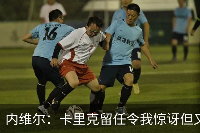 内维尔：卡里克留任令我惊讶但又高兴 希望球员们能真正为他而战
