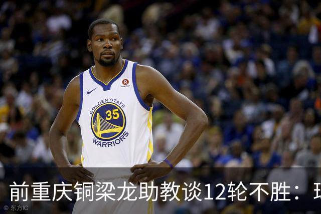 前重庆铜梁龙助教谈12轮不胜：球员伤病影响+战术被对手摸透