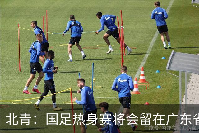 北青：国足热身赛将会留在广东省内的城市，对手不会变