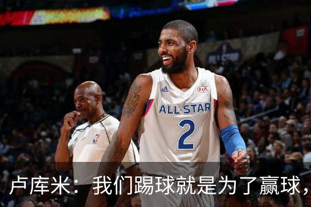 卢库米：我们踢球就是为了赢球，也是为了在积分榜上占据靠前位置