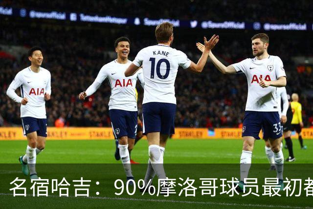 名宿哈吉：90%摩洛哥球员最初都来自欧洲，不适应非洲赛场