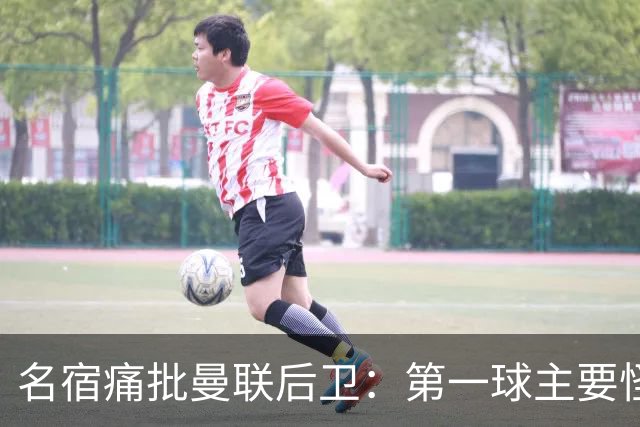 名宿痛批曼联后卫：第一球主要怪他，红牌太荒唐