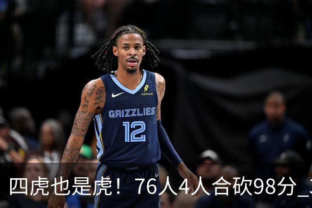 四虎也是虎！76人4人合砍98分 3人26+大帝三双VJ两双
