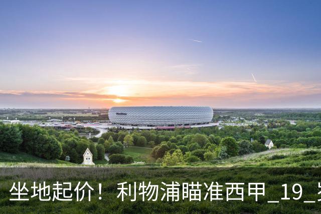 坐地起价！利物浦瞄准西甲 19 岁天才，违约金直接翻倍到 5000 万