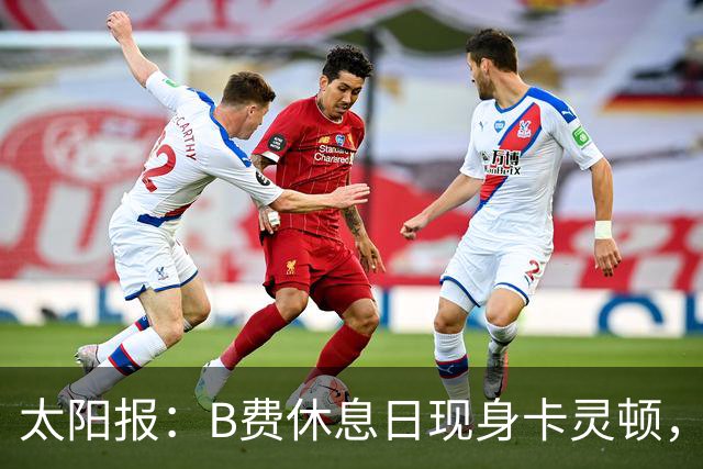 太阳报：B费休息日现身卡灵顿，大概只是恢复计划的一部分