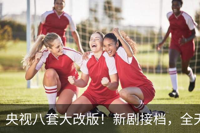 央视八套大改版！新剧接档，全天排期出炉