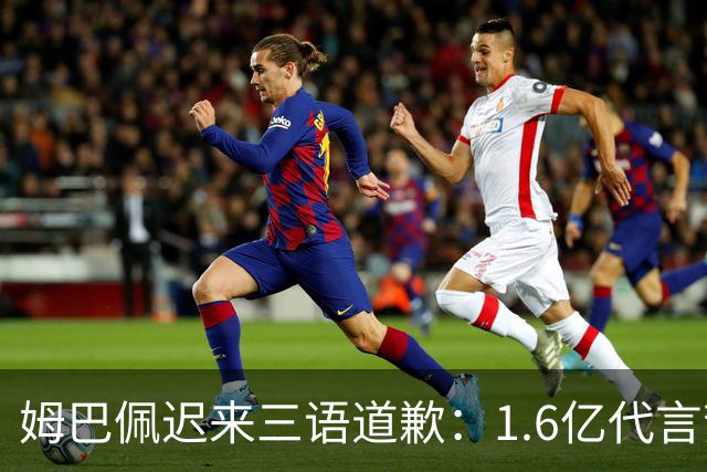 姆巴佩迟来三语道歉：1.6亿代言梦碎，底线不容试探