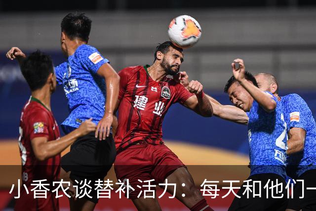 小香农谈替补活力：每天和他们一起苦练，登场就已准备好