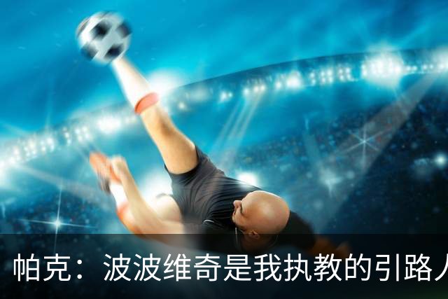 帕克：波波维奇是我执教的引路人 他会要求我做教练比他做得更好