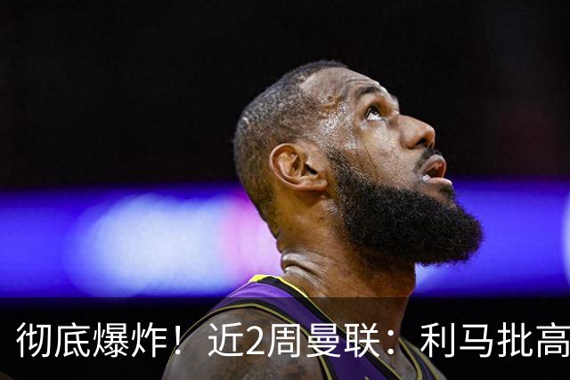 彻底爆炸！近2周曼联：利马批高层，B费卡里克互怼，惨负科莫樱桃