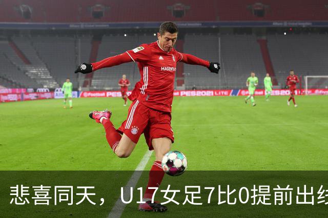 悲喜同天，U17女足7比0提前出线，U16男足9人作战被逼平