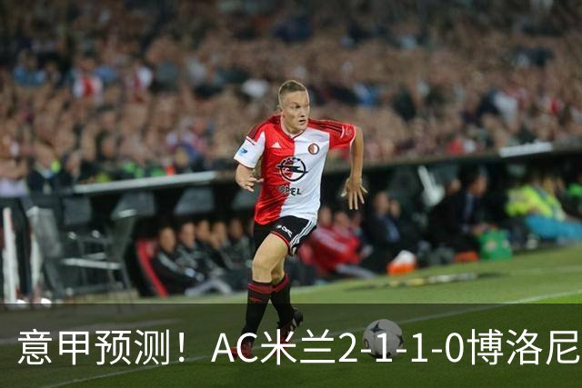 意甲预测！AC米兰2-1-1-0博洛尼亚，威尼斯0-3国米，热那亚1-2尤文