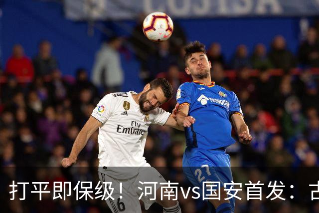 打平即保级！河南vs国安首发：古斯塔沃、王上源、张玉宁先发