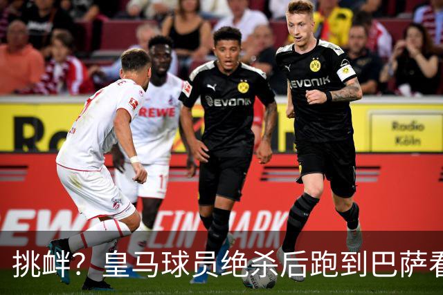 挑衅？皇马球员绝杀后跑到巴萨看台前庆祝 球迷怒扔水瓶+试图打人