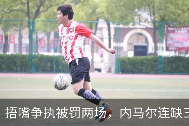 捂嘴争执被罚两场，内马尔连缺三战近一个月
