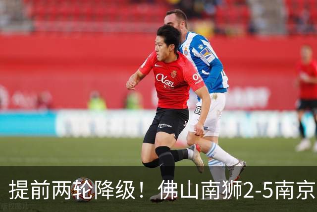 提前两轮降级！佛山南狮2-5南京城市 恩戈姆1射3传南京暂逃降级区