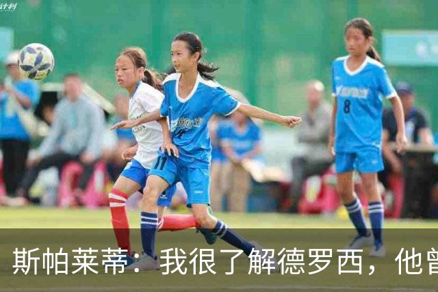 斯帕莱蒂：我很了解德罗西，他曾是我在球场上的“武装右臂”