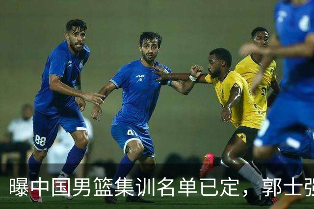 曝中国男篮集训名单已定，郭士强为世界杯搏一把，盲猜12人都有谁