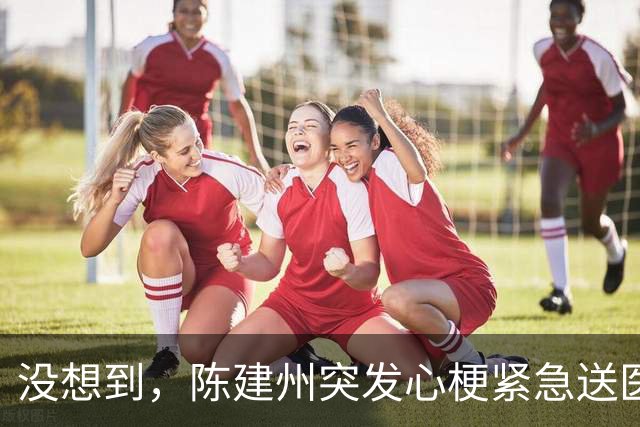 没想到，陈建州突发心梗紧急送医不到1个月，他竟又迎来一大噩耗