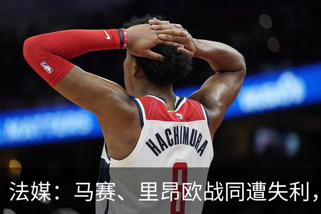 法媒：马赛、里昂欧战同遭失利，轮换受质疑