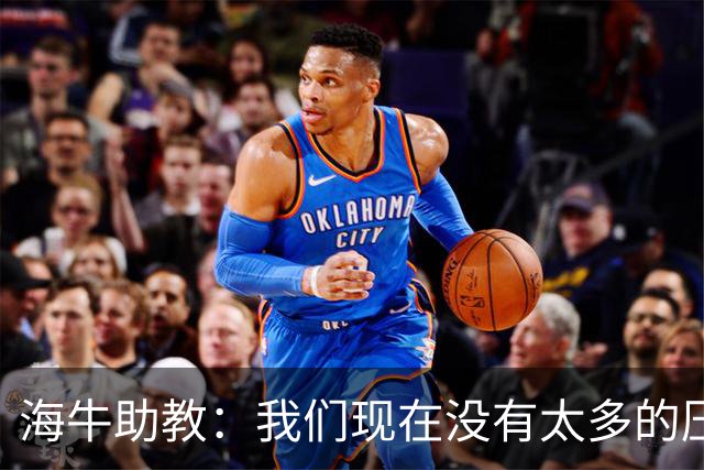 海牛助教：我们现在没有太多的压力，尽可能展现出最好的一面