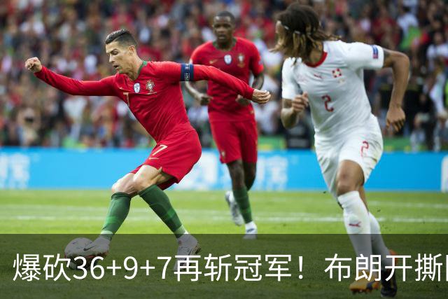 爆砍36+9+7再斩冠军！布朗开撕图图！彻底决裂！