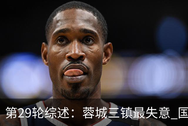 第29轮综述：蓉城三镇最失意 国安让3追4惊天逆转