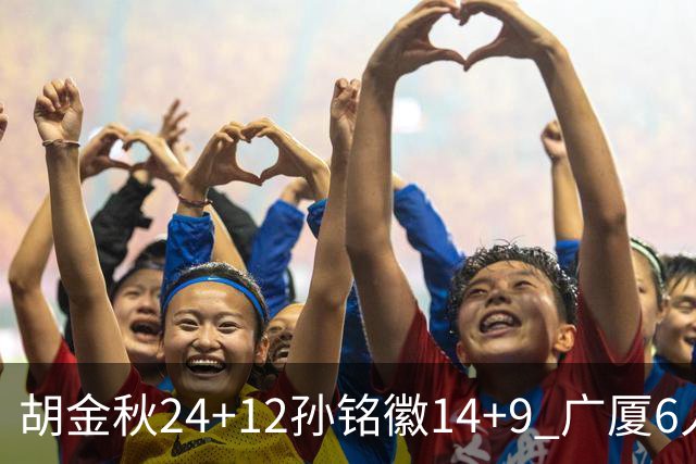 胡金秋24+12孙铭徽14+9 广厦6人上双客胜四川
