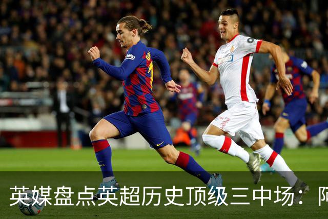 英媒盘点英超历史顶级三中场：阿森纳不败组合与曼城核心在列