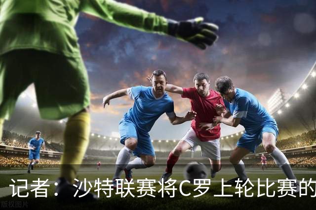 记者：沙特联赛将C罗上轮比赛的争议球记为他的进球而非乌龙球