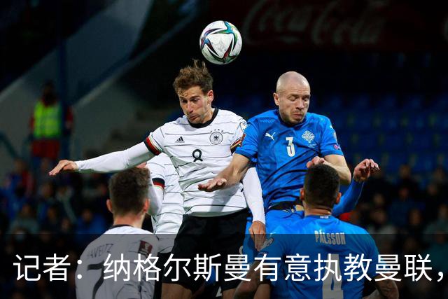 记者：纳格尔斯曼有意执教曼联，曼联签他无需多花钱