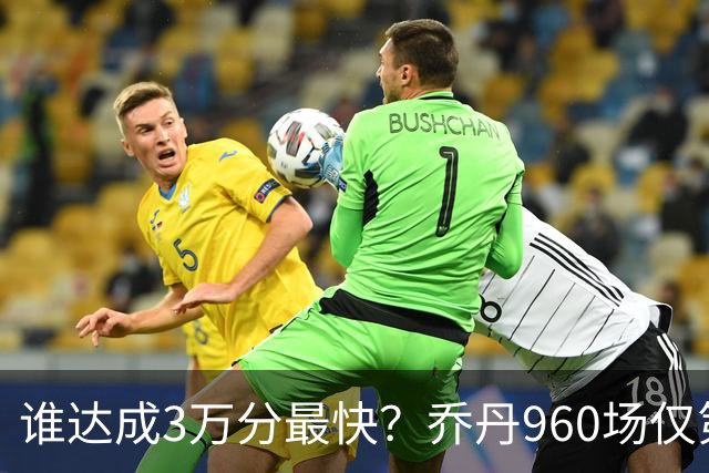 谁达成3万分最快？乔丹960场仅第二，科比1180场不进前五，第一是谁？