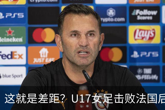 这就是差距？U17女足击败法国后 法媒一针见血 点出法国队输球原因