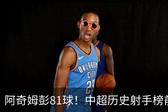 阿奇姆彭81球！中超历史射手榜前十，今年若成功夺冠，他将是大连最佳引援