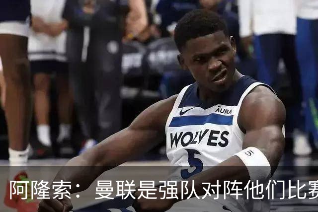 阿隆索：曼联是强队对阵他们比赛会艰苦激烈，亨德森发烧了没受伤
