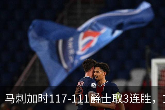 马刺加时117-111爵士取3连胜，文班亚马36+14+5，乔治空砍31分