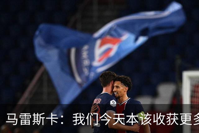 马雷斯卡：我们今天本该收获更多，但我们会从中吸取教训