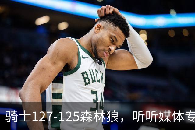 骑士127-125森林狼，听听媒体专家怎么说，阿特金森点评一针见血