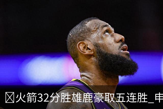 🏀火箭32分胜雄鹿豪取五连胜 申京缺阵 阿门23分 范弗利特24+6