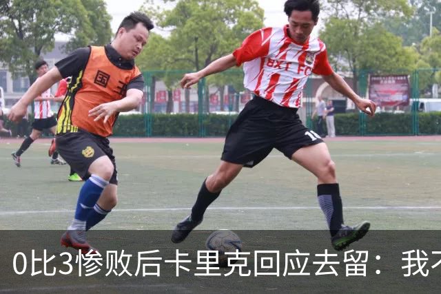 0比3惨败后卡里克回应去留：我不知道下一步是什么