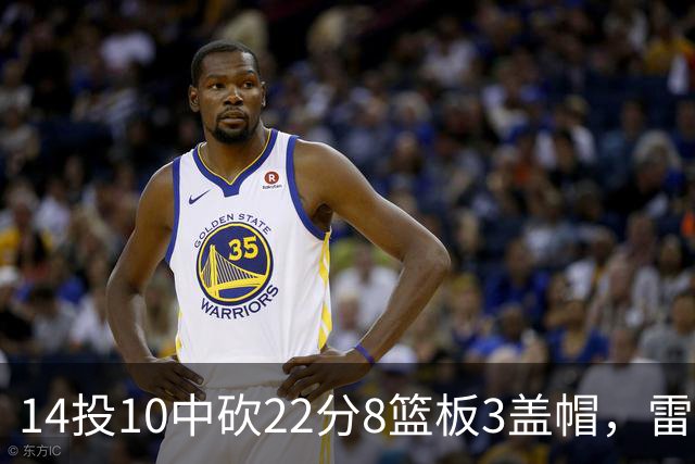 14投10中砍22分8篮板3盖帽，雷迪克称他第三节无处不在
