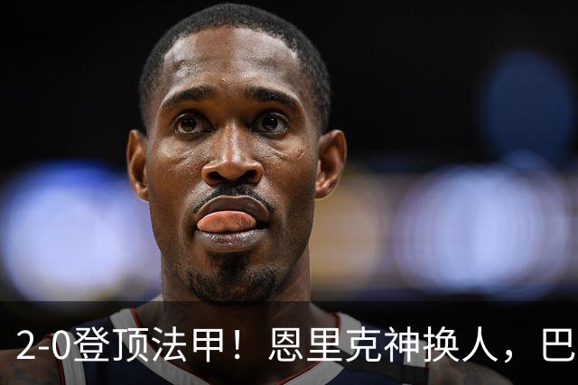 2-0登顶法甲！恩里克神换人，巴黎替补12分钟2球打崩里昂