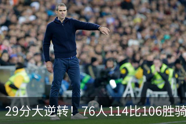 29分大逆转！76人114比106胜骑士并列历史第10