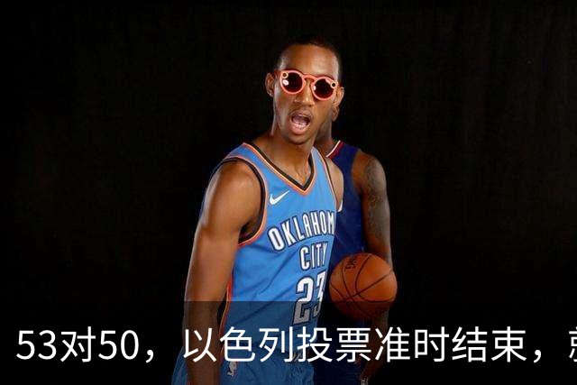 53对50，以色列投票准时结束，就在昨夜，内塔尼亚胡遭遇重大挫折