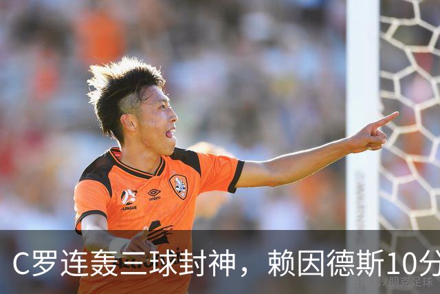 C罗连轰三球封神，赖因德斯10分表现，沙特联争霸战白热化