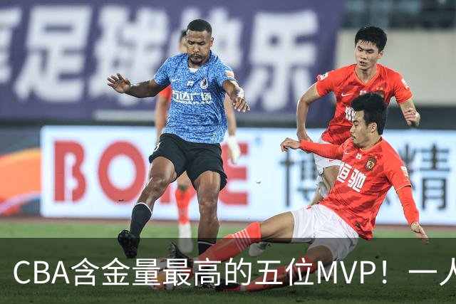 CBA含金量最高的五位MVP！一人扛起一支球队，每一座奖杯都实至名归，榜首毫无争议