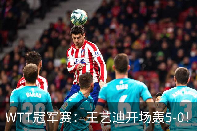 WTT冠军赛：王艺迪开场轰5-0！32岁老将兵败如山倒，输7分0-2落后